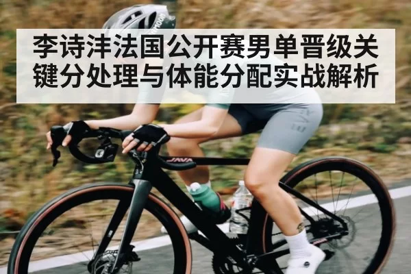 李诗沣法国公开赛男单晋级关键分处理与体能分配实战解析